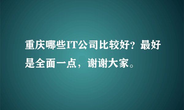 重庆哪些IT公司比较好？最好是全面一点，谢谢大家。