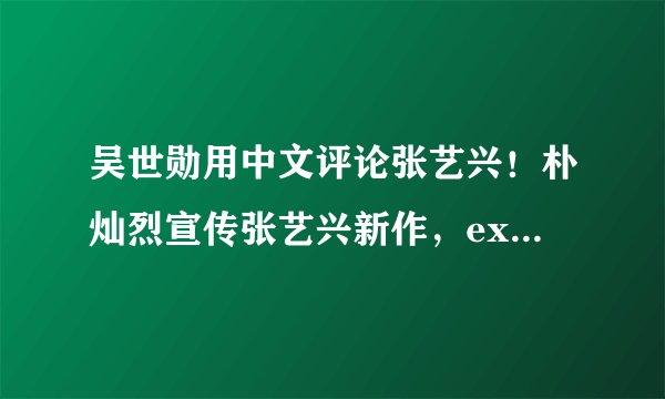 吴世勋用中文评论张艺兴！朴灿烈宣传张艺兴新作，exo的友谊是真的