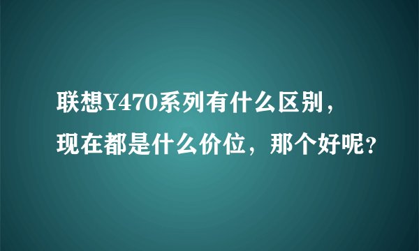 联想Y470系列有什么区别，现在都是什么价位，那个好呢？