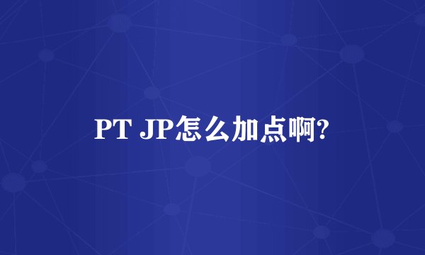 PT JP怎么加点啊?