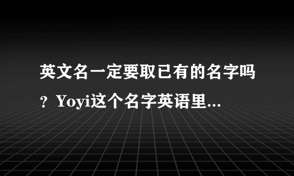 英文名一定要取已有的名字吗？Yoyi这个名字英语里本来有没有？可以吗？