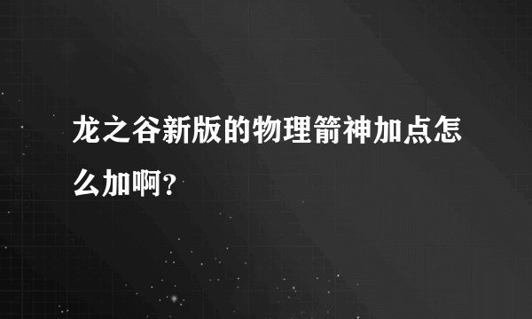 龙之谷新版的物理箭神加点怎么加啊？