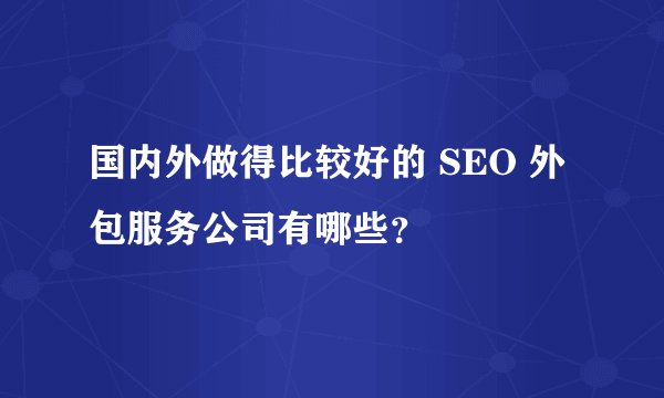国内外做得比较好的 SEO 外包服务公司有哪些？
