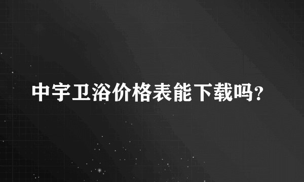中宇卫浴价格表能下载吗？