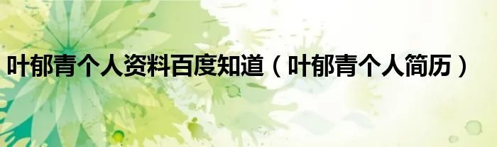 叶郁青个人资料百度知道（叶郁青个人简历）