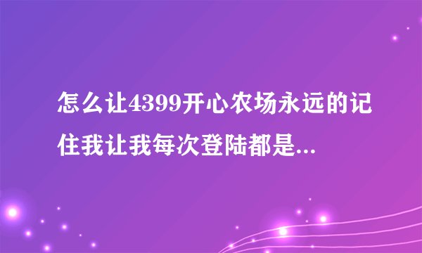 怎么让4399开心农场永远的记住我让我每次登陆都是自动登陆的呀?