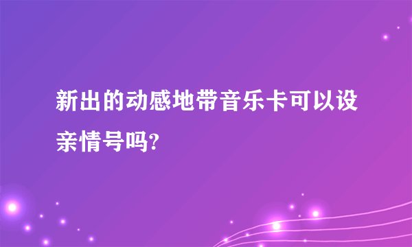 新出的动感地带音乐卡可以设亲情号吗?