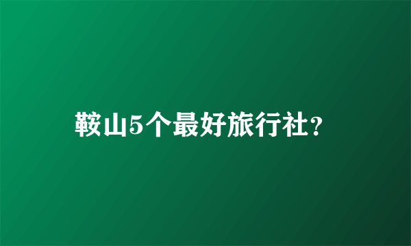 鞍山5个最好旅行社？
