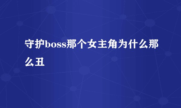 守护boss那个女主角为什么那么丑