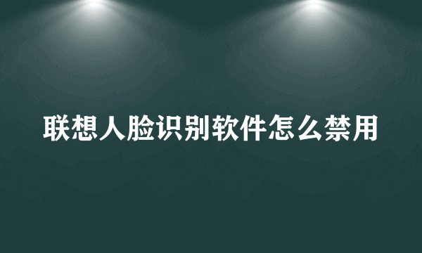 联想人脸识别软件怎么禁用