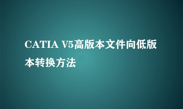 CATIA V5高版本文件向低版本转换方法