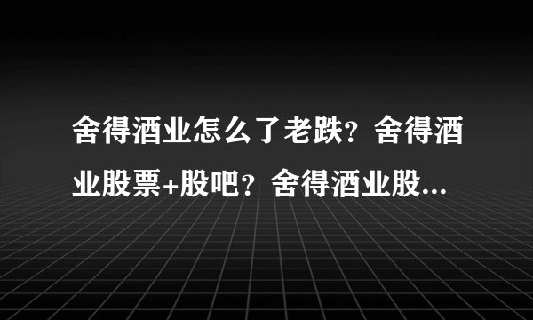 舍得酒业怎么了老跌？舍得酒业股票+股吧？舍得酒业股上市发行价？