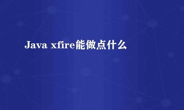 Java xfire能做点什么