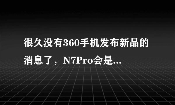 很久没有360手机发布新品的消息了，N7Pro会是绝唱吗？