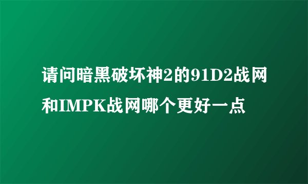 请问暗黑破坏神2的91D2战网和IMPK战网哪个更好一点