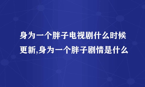 身为一个胖子电视剧什么时候更新,身为一个胖子剧情是什么