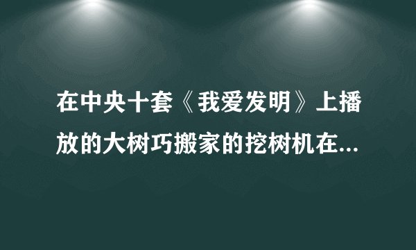 在中央十套《我爱发明》上播放的大树巧搬家的挖树机在那有的买啊？