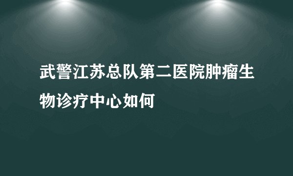 武警江苏总队第二医院肿瘤生物诊疗中心如何