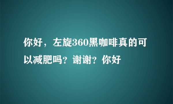 你好，左旋360黑咖啡真的可以减肥吗？谢谢？你好