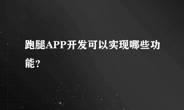 跑腿APP开发可以实现哪些功能？