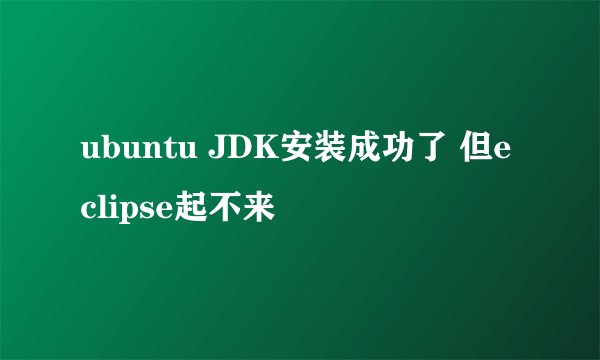 ubuntu JDK安装成功了 但eclipse起不来
