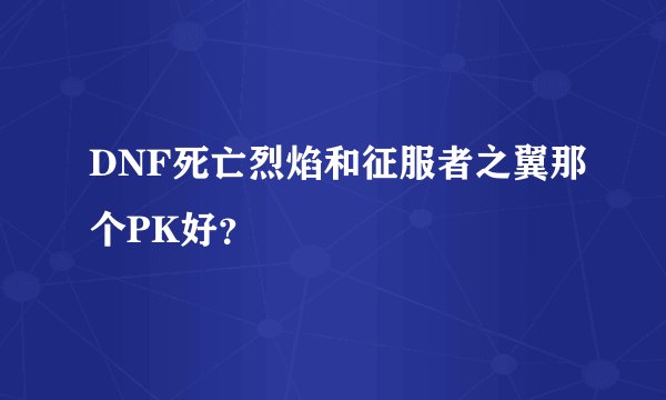 DNF死亡烈焰和征服者之翼那个PK好？