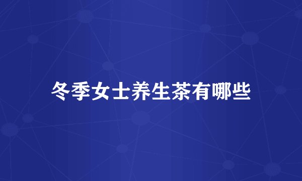 冬季女士养生茶有哪些