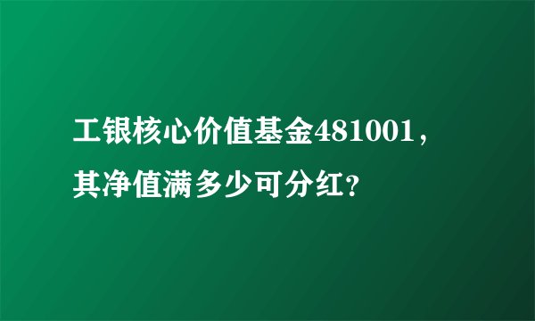 工银核心价值基金481001，其净值满多少可分红？