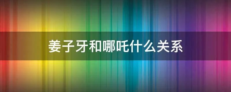 姜子牙和哪吒什么关系