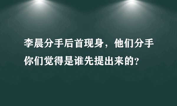 李晨分手后首现身，他们分手你们觉得是谁先提出来的？