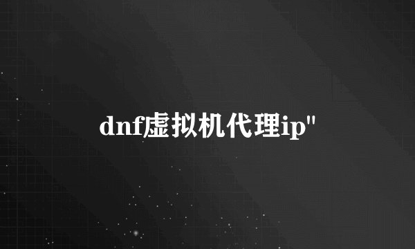 dnf虚拟机代理ip