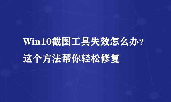 Win10截图工具失效怎么办？这个方法帮你轻松修复