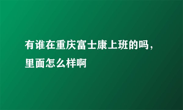 有谁在重庆富士康上班的吗，里面怎么样啊