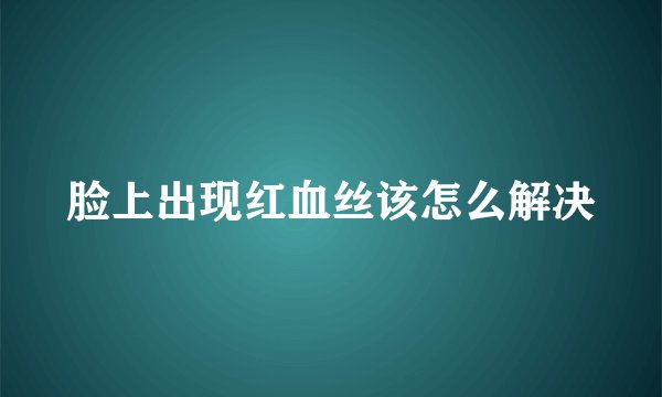 脸上出现红血丝该怎么解决