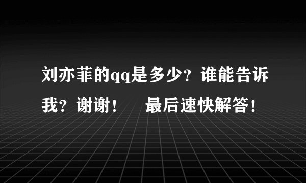 刘亦菲的qq是多少？谁能告诉我？谢谢！　最后速快解答！