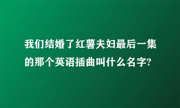 我们结婚了红薯夫妇最后一集的那个英语插曲叫什么名字?