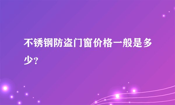不锈钢防盗门窗价格一般是多少？