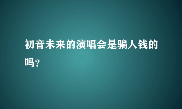 初音未来的演唱会是骗人钱的吗？