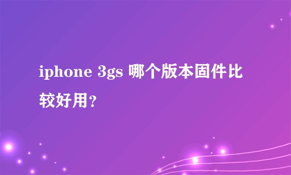 iphone 3gs 哪个版本固件比较好用？
