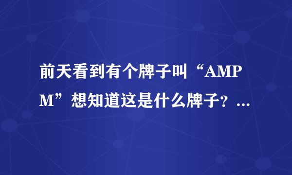 前天看到有个牌子叫“AMPM”想知道这是什么牌子？国内品牌还是国外品牌？