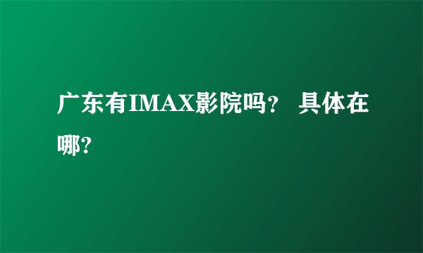广东有IMAX影院吗？ 具体在哪?
