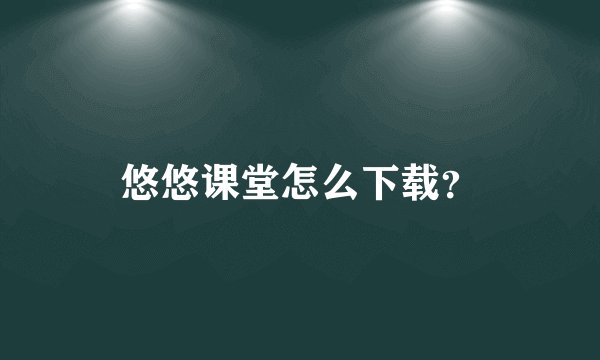悠悠课堂怎么下载？
