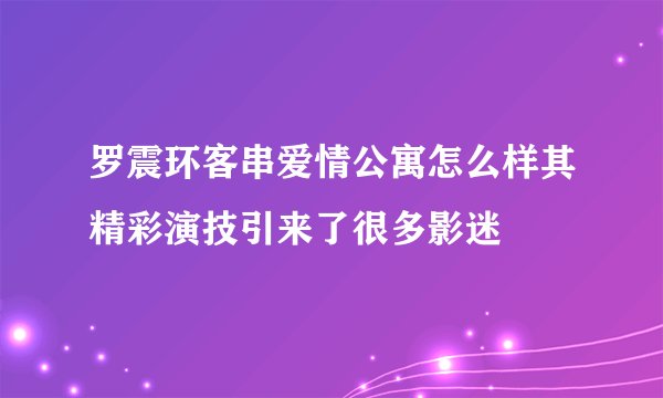 罗震环客串爱情公寓怎么样其精彩演技引来了很多影迷