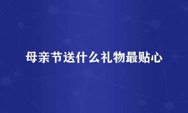 母亲节送什么礼物最贴心