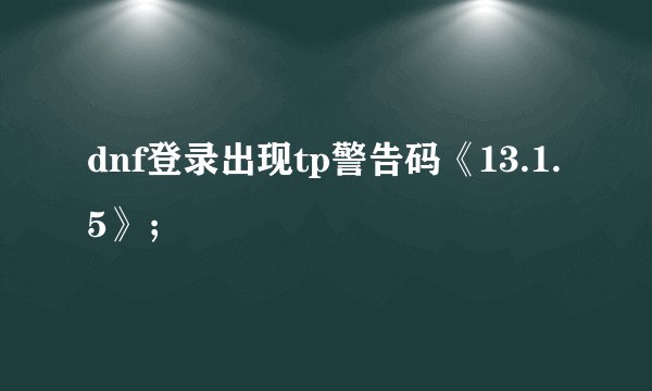dnf登录出现tp警告码《13.1.5》；