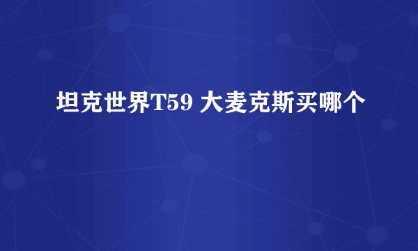 坦克世界T59 大麦克斯买哪个