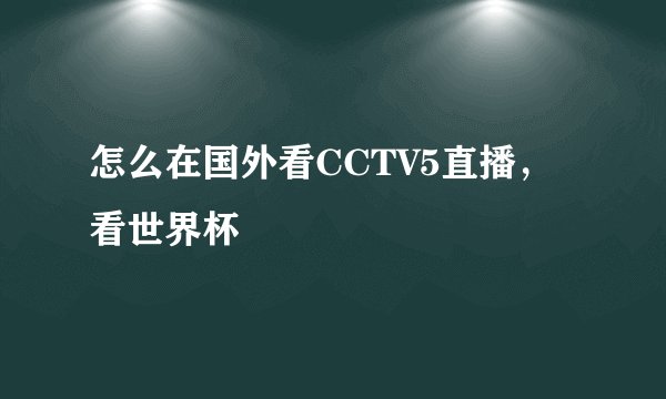 怎么在国外看CCTV5直播，看世界杯