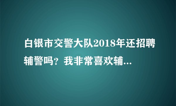 白银市交警大队2018年还招聘辅警吗？我非常喜欢辅警这个职业