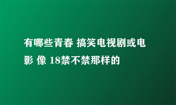 有哪些青春 搞笑电视剧或电影 像 18禁不禁那样的