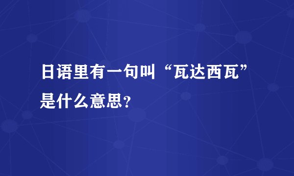 日语里有一句叫“瓦达西瓦”是什么意思？